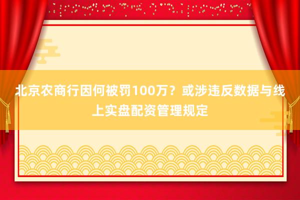 北京农商行因何被罚100万？或涉违反数据与线上实盘配资管理规定