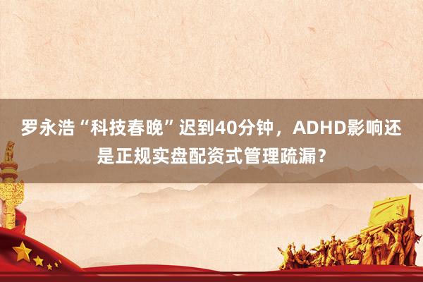 罗永浩“科技春晚”迟到40分钟，ADHD影响还是正规实盘配资式管理疏漏？