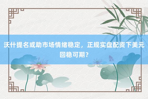沃什提名或助市场情绪稳定，正规实盘配资下美元回稳可期？