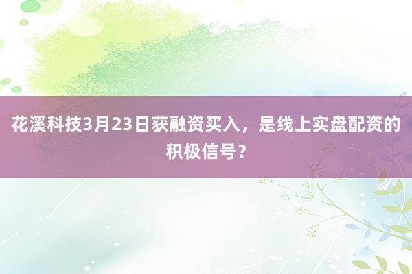 花溪科技3月23日获融资买入，是线上实盘配资的积极信号？