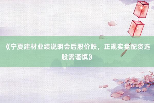 《宁夏建材业绩说明会后股价跌，正规实盘配资选股需谨慎》