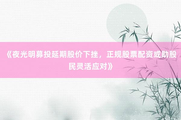 《夜光明募投延期股价下挫，正规股票配资或助股民灵活应对》