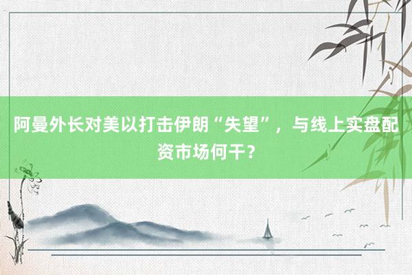 阿曼外长对美以打击伊朗“失望”，与线上实盘配资市场何干？