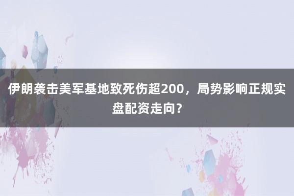 伊朗袭击美军基地致死伤超200，局势影响正规实盘配资走向？