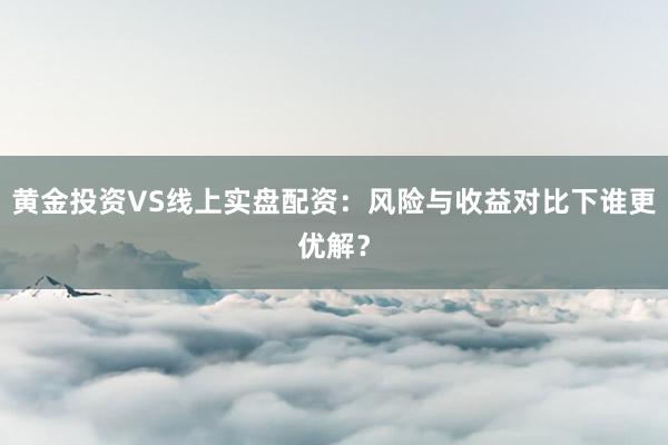 黄金投资VS线上实盘配资：风险与收益对比下谁更优解？