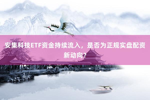 安集科技ETF资金持续流入，是否为正规实盘配资新动向？