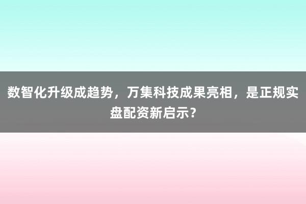数智化升级成趋势，万集科技成果亮相，是正规实盘配资新启示？