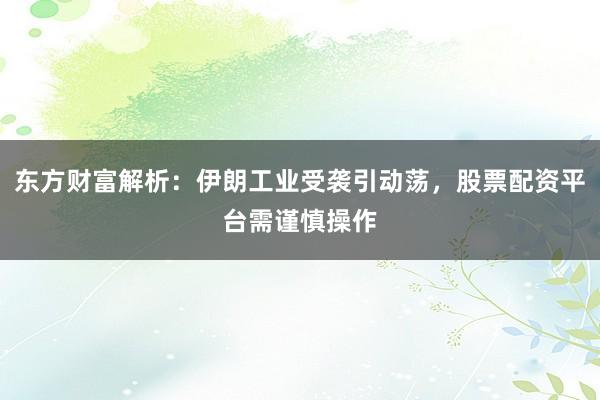东方财富解析：伊朗工业受袭引动荡，股票配资平台需谨慎操作