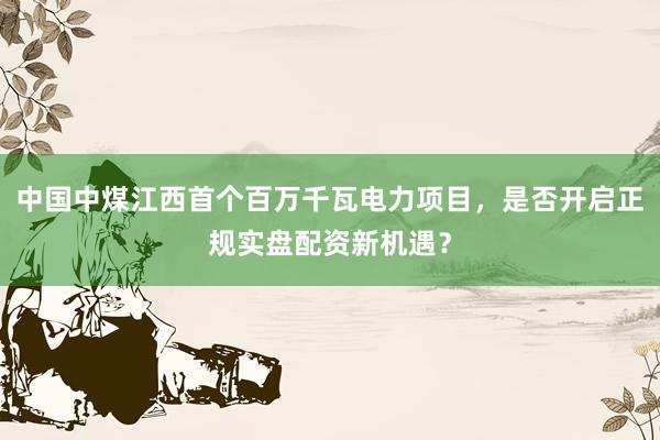 中国中煤江西首个百万千瓦电力项目，是否开启正规实盘配资新机遇？