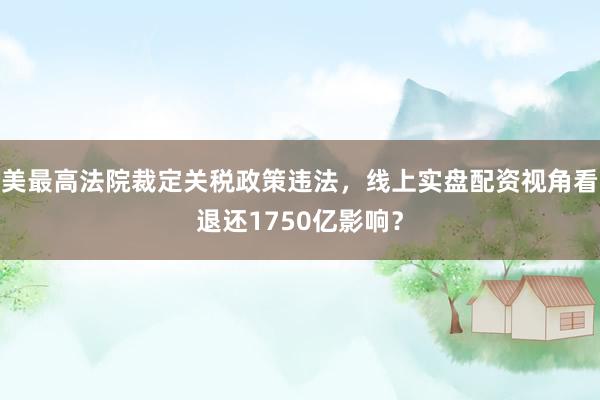 美最高法院裁定关税政策违法，线上实盘配资视角看退还1750亿影响？
