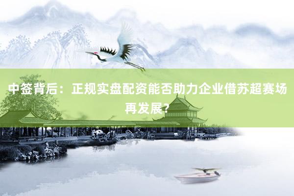 中签背后：正规实盘配资能否助力企业借苏超赛场再发展？
