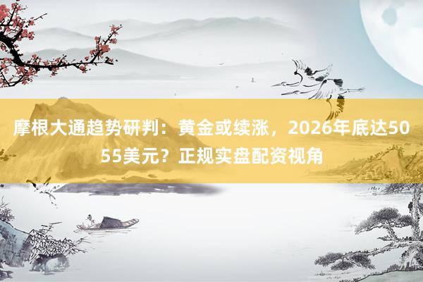 摩根大通趋势研判：黄金或续涨，2026年底达5055美元？正规实盘配资视角