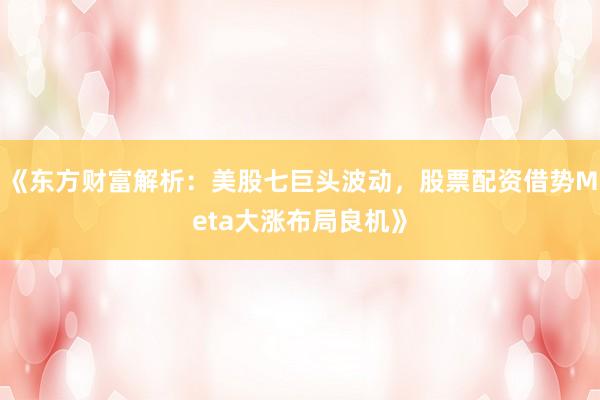 《东方财富解析：美股七巨头波动，股票配资借势Meta大涨布局良机》