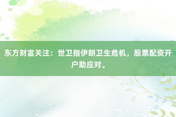 东方财富关注：世卫指伊朗卫生危机，股票配资开户助应对。
