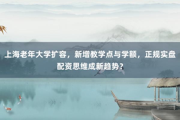 上海老年大学扩容，新增教学点与学额，正规实盘配资思维成新趋势？