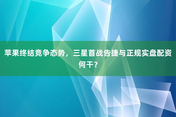 苹果终结竞争态势，三星首战告捷与正规实盘配资何干？