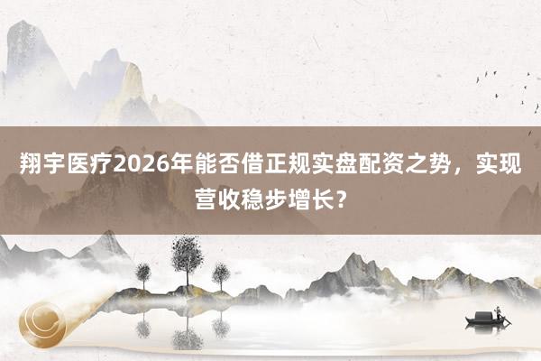 翔宇医疗2026年能否借正规实盘配资之势，实现营收稳步增长？