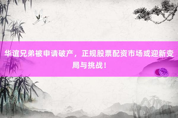 华谊兄弟被申请破产，正规股票配资市场或迎新变局与挑战！