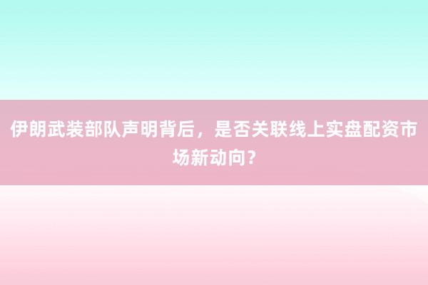 伊朗武装部队声明背后，是否关联线上实盘配资市场新动向？