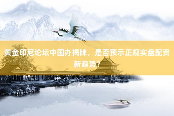 黄金印尼论坛中国办揭牌，是否预示正规实盘配资新趋势？