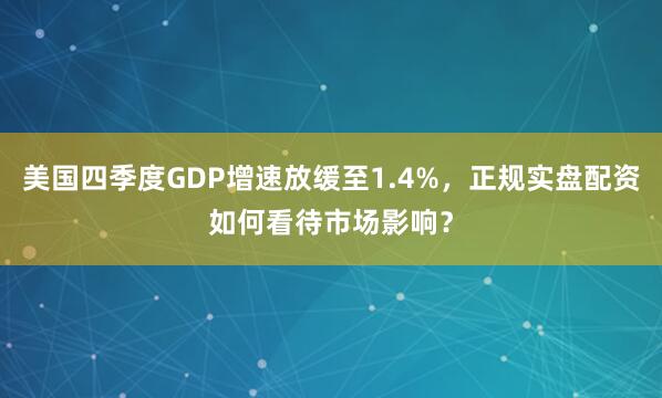 美国四季度GDP增速放缓至1.4%，正规实盘配资如何看待市场影响？