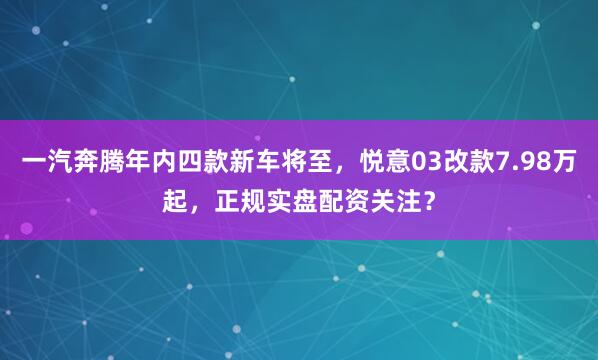 一汽奔腾年内四款新车将至，悦意03改款7.98万起，正规实盘配资关注？