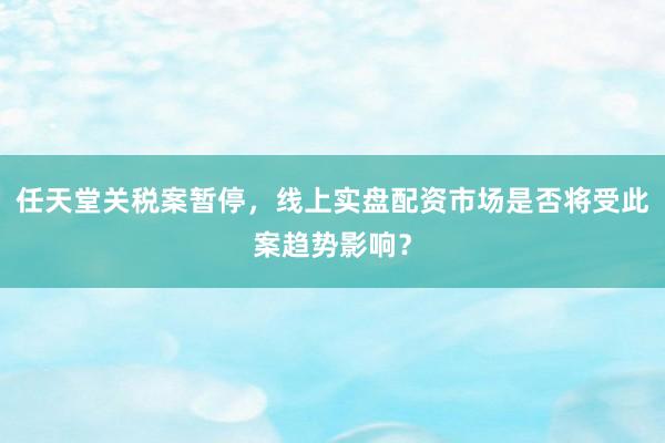 任天堂关税案暂停，线上实盘配资市场是否将受此案趋势影响？
