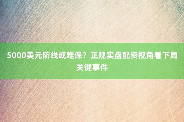 5000美元防线或难保？正规实盘配资视角看下周关键事件