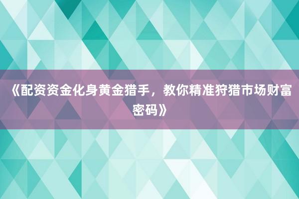 《配资资金化身黄金猎手，教你精准狩猎市场财富密码》