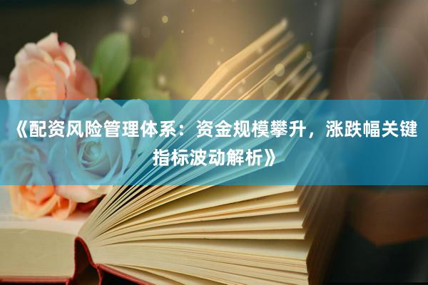 《配资风险管理体系：资金规模攀升，涨跌幅关键指标波动解析》