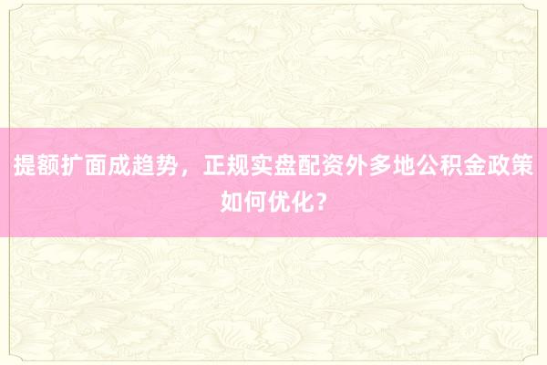 提额扩面成趋势，正规实盘配资外多地公积金政策如何优化？