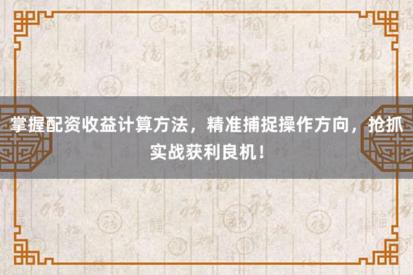掌握配资收益计算方法，精准捕捉操作方向，抢抓实战获利良机！