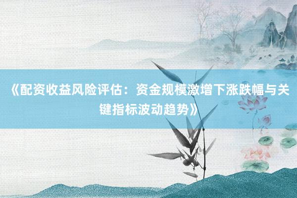 《配资收益风险评估：资金规模激增下涨跌幅与关键指标波动趋势》