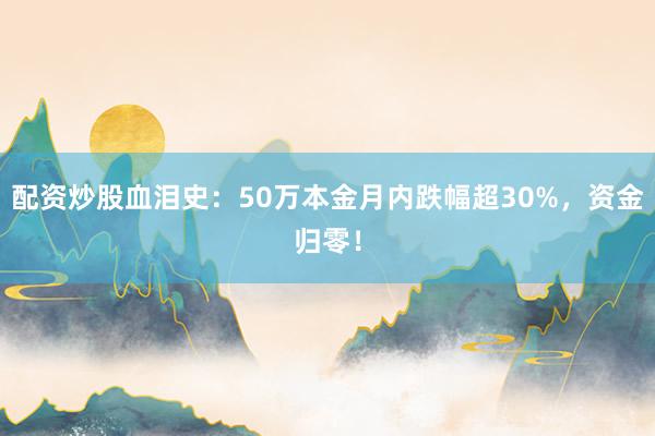 配资炒股血泪史：50万本金月内跌幅超30%，资金归零！
