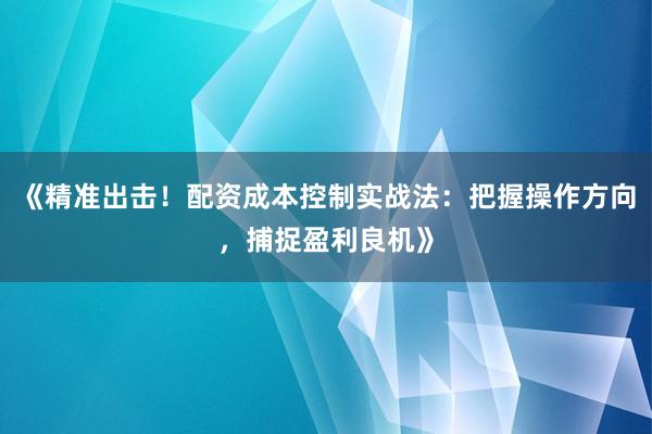 《精准出击！配资成本控制实战法：把握操作方向，捕捉盈利良机》