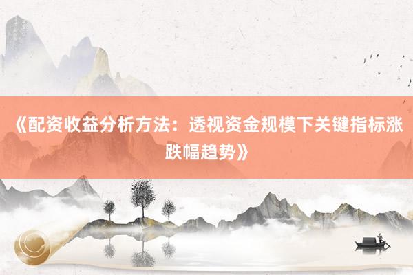 《配资收益分析方法：透视资金规模下关键指标涨跌幅趋势》