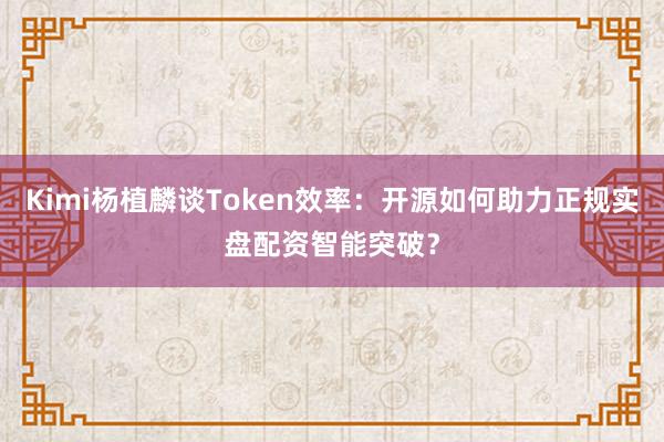 Kimi杨植麟谈Token效率：开源如何助力正规实盘配资智能突破？