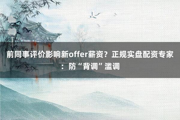 前同事评价影响新offer薪资？正规实盘配资专家：防“背调”滥调