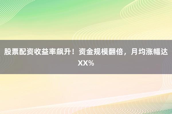 股票配资收益率飙升！资金规模翻倍，月均涨幅达XX%