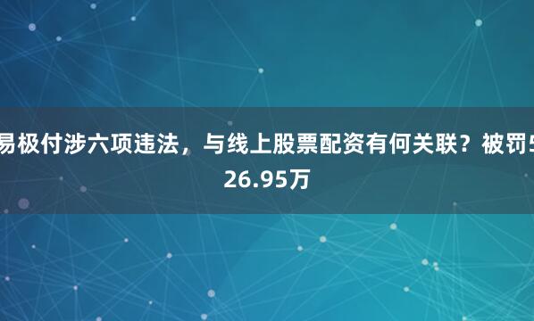 易极付涉六项违法，与线上股票配资有何关联？被罚526.95万