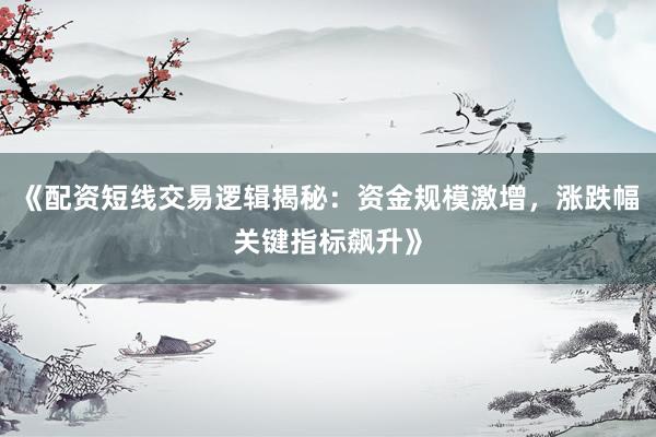 《配资短线交易逻辑揭秘：资金规模激增，涨跌幅关键指标飙升》