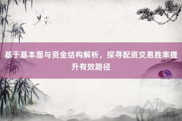 基于基本面与资金结构解析，探寻配资交易胜率提升有效路径