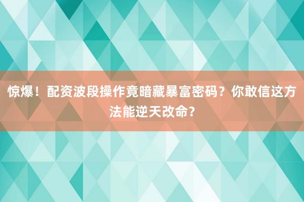 惊爆！配资波段操作竟暗藏暴富密码？你敢信这方法能逆天改命？