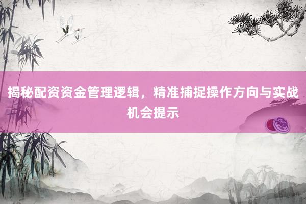 揭秘配资资金管理逻辑，精准捕捉操作方向与实战机会提示
