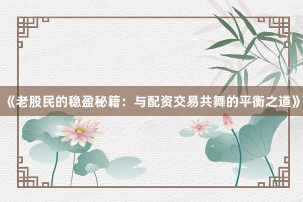 《老股民的稳盈秘籍：与配资交易共舞的平衡之道》