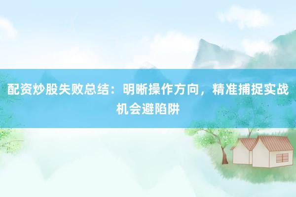 配资炒股失败总结：明晰操作方向，精准捕捉实战机会避陷阱