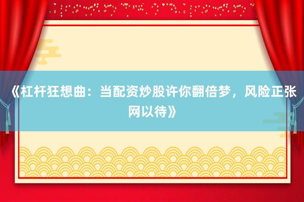 《杠杆狂想曲：当配资炒股许你翻倍梦，风险正张网以待》