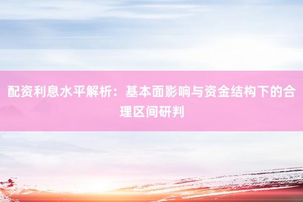 配资利息水平解析：基本面影响与资金结构下的合理区间研判