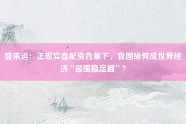 盛来运：正规实盘配资背景下，我国缘何成世界经济“最强稳定锚”？