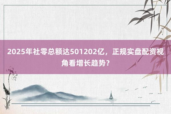 2025年社零总额达501202亿，正规实盘配资视角看增长趋势？